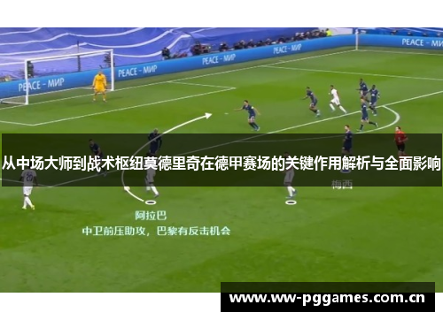 从中场大师到战术枢纽莫德里奇在德甲赛场的关键作用解析与全面影响 从中场大师到战术枢纽莫德里奇在德甲赛场的关键作用解析与全面影响