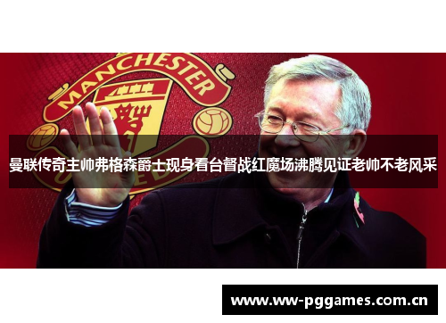 曼联传奇主帅弗格森爵士现身看台督战红魔场沸腾见证老帅不老风采 曼联传奇主帅弗格森爵士现身看台督战红魔场沸腾见证老帅不老风采